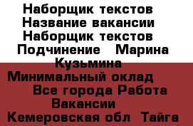 Наборщик текстов › Название вакансии ­ Наборщик текстов › Подчинение ­ Марина Кузьмина › Минимальный оклад ­ 1 500 - Все города Работа » Вакансии   . Кемеровская обл.,Тайга г.